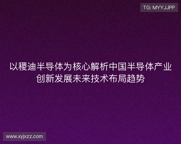 以稷迪半导体为核心解析中国半导体产业创新发展未来技术布局趋势
