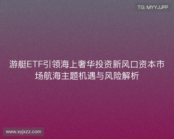 游艇ETF引领海上奢华投资新风口资本市场航海主题机遇与风险解析